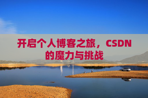 开启个人博客之旅,CSDN的魔力与挑战 开启个人博客之旅,CSDN的魔力与挑战